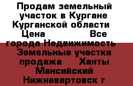 Продам земельный участок в Кургане Курганской области › Цена ­ 500 000 - Все города Недвижимость » Земельные участки продажа   . Ханты-Мансийский,Нижневартовск г.